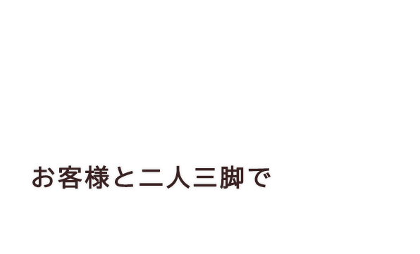 お客様と二人三脚で、